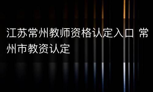 江苏常州教师资格认定入口 常州市教资认定