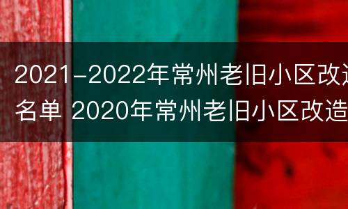 2021-2022年常州老旧小区改造名单 2020年常州老旧小区改造计划