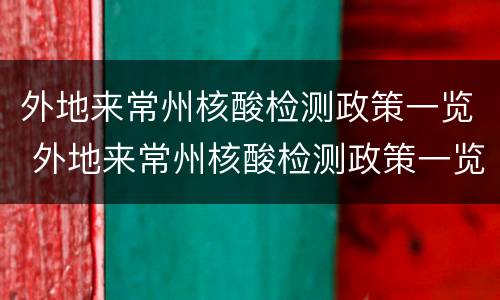 外地来常州核酸检测政策一览 外地来常州核酸检测政策一览表