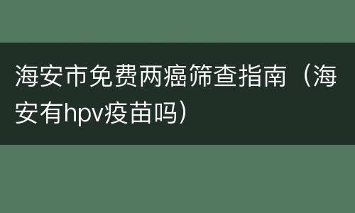 海安市免费两癌筛查指南（海安有hpv疫苗吗）