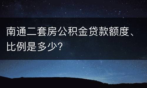 南通二套房公积金贷款额度、比例是多少?