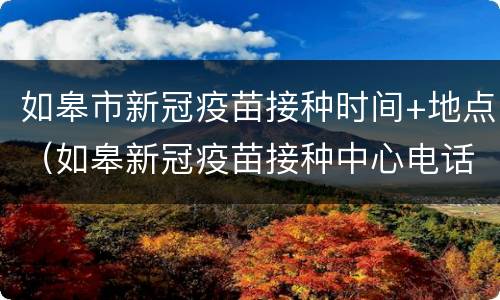 如皋市新冠疫苗接种时间+地点（如皋新冠疫苗接种中心电话）
