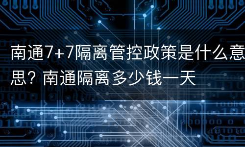 南通7+7隔离管控政策是什么意思? 南通隔离多少钱一天
