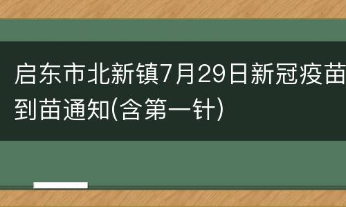 启东市北新镇7月29日新冠疫苗到苗通知(含第一针)