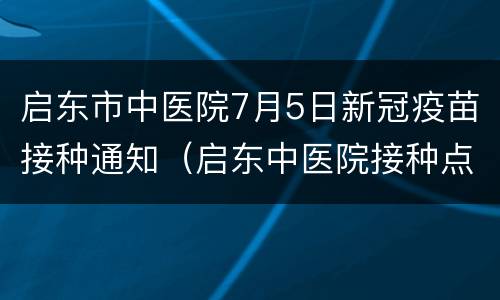 启东市中医院7月5日新冠疫苗接种通知（启东中医院接种点）