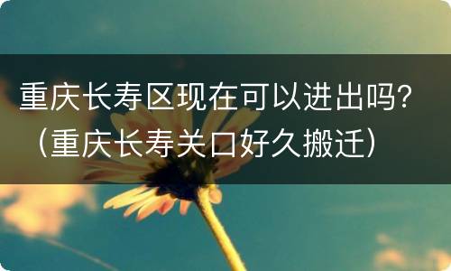 重庆长寿区现在可以进出吗？（重庆长寿关口好久搬迁）