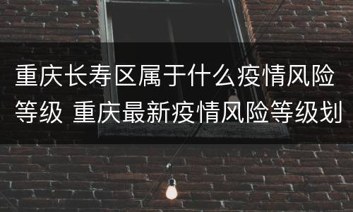 重庆长寿区属于什么疫情风险等级 重庆最新疫情风险等级划分