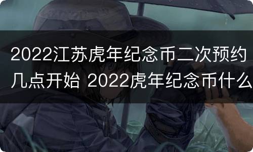 2022江苏虎年纪念币二次预约几点开始 2022虎年纪念币什么时候可以预约