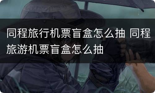 同程旅行机票盲盒怎么抽 同程旅游机票盲盒怎么抽
