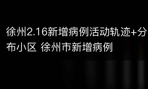 徐州2.16新增病例活动轨迹+分布小区 徐州市新增病例
