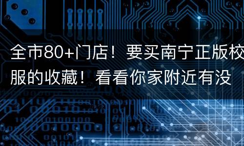 全市80+门店！要买南宁正版校服的收藏！看看你家附近有没有！