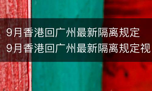 9月香港回广州最新隔离规定 9月香港回广州最新隔离规定视频