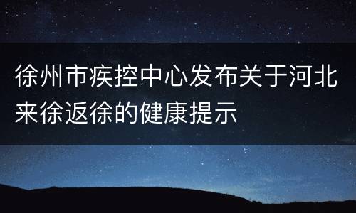 徐州市疾控中心发布关于河北来徐返徐的健康提示
