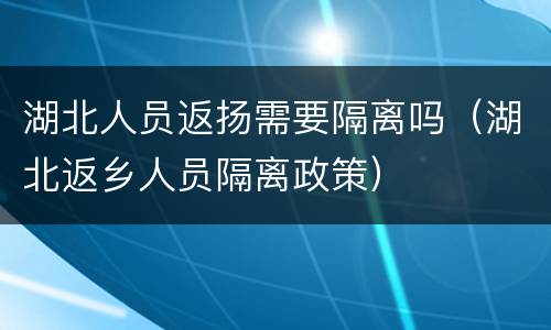 湖北人员返扬需要隔离吗（湖北返乡人员隔离政策）