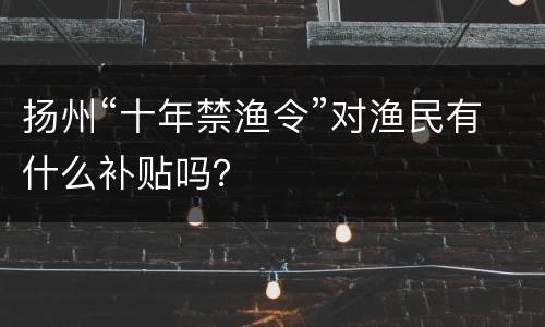 扬州“十年禁渔令”对渔民有什么补贴吗？