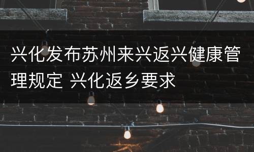 兴化发布苏州来兴返兴健康管理规定 兴化返乡要求