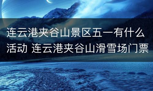 连云港夹谷山景区五一有什么活动 连云港夹谷山滑雪场门票