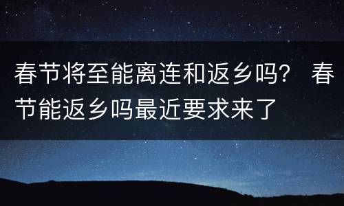 春节将至能离连和返乡吗？ 春节能返乡吗最近要求来了