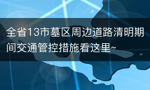 全省13市墓区周边道路清明期间交通管控措施看这里~