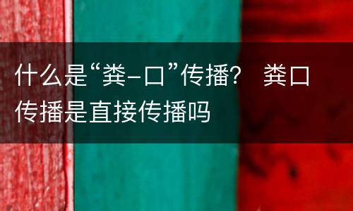 什么是“粪-口”传播？ 粪口传播是直接传播吗