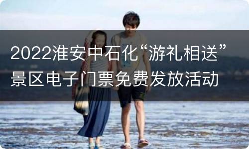 2022淮安中石化“游礼相送”景区电子门票免费发放活动