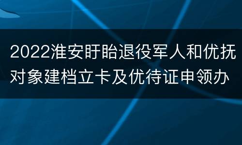 2022淮安盱眙退役军人和优抚对象建档立卡及优待证申领办理流程