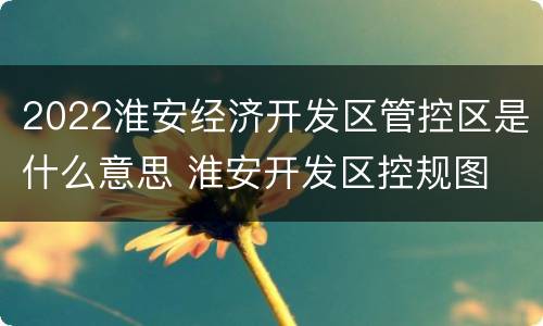 2022淮安经济开发区管控区是什么意思 淮安开发区控规图
