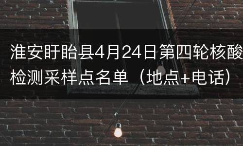 淮安盱眙县4月24日第四轮核酸检测采样点名单（地点+电话）