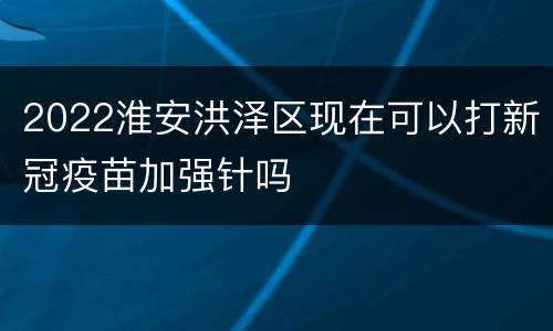 2022淮安洪泽区现在可以打新冠疫苗加强针吗