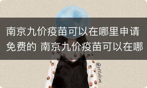 南京九价疫苗可以在哪里申请免费的 南京九价疫苗可以在哪里申请免费的呢