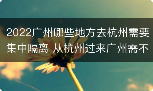 2022广州哪些地方去杭州需要集中隔离 从杭州过来广州需不需要隔离