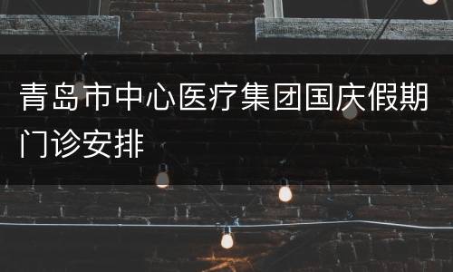 青岛市中心医疗集团国庆假期门诊安排