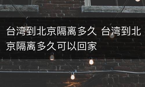 台湾到北京隔离多久 台湾到北京隔离多久可以回家