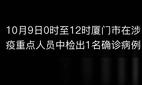 10月9日0时至12时厦门市在涉疫重点人员中检出1名确诊病例
