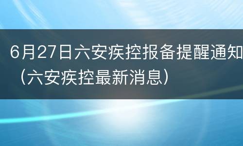 6月27日六安疾控报备提醒通知（六安疾控最新消息）