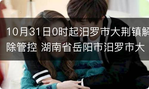 10月31日0时起汨罗市大荆镇解除管控 湖南省岳阳市汨罗市大荆镇
