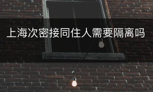 上海次密接同住人需要隔离吗