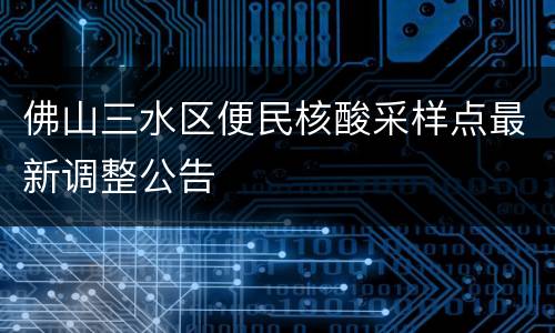 佛山三水区便民核酸采样点最新调整公告