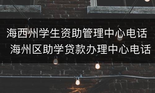 海西州学生资助管理中心电话 海州区助学贷款办理中心电话