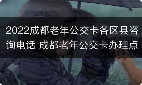 2022成都老年公交卡各区县咨询电话 成都老年公交卡办理点电话