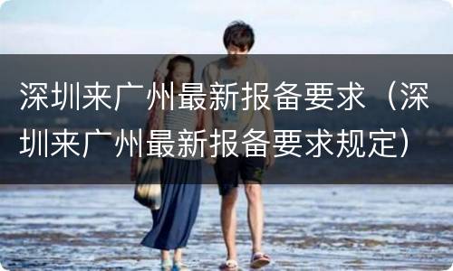 深圳来广州最新报备要求（深圳来广州最新报备要求规定）