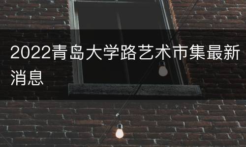 2022青岛大学路艺术市集最新消息