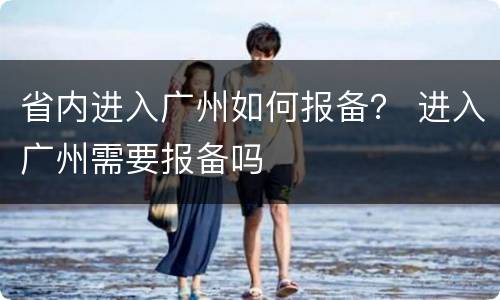 省内进入广州如何报备？ 进入广州需要报备吗