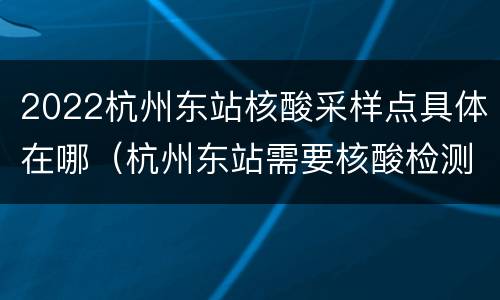 2022杭州东站核酸采样点具体在哪（杭州东站需要核酸检测报告吗）