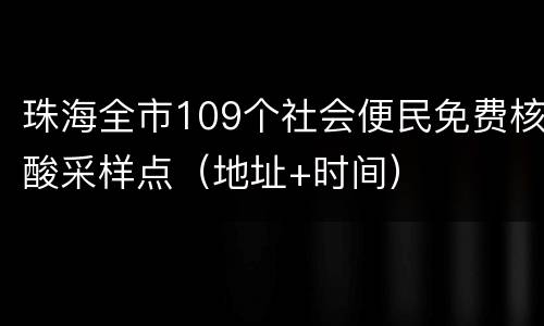 珠海全市109个社会便民免费核酸采样点（地址+时间）