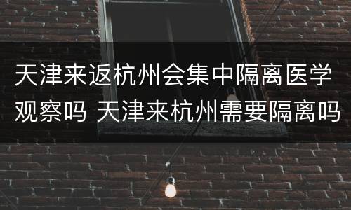 天津来返杭州会集中隔离医学观察吗 天津来杭州需要隔离吗
