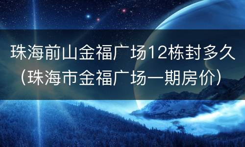 珠海前山金福广场12栋封多久（珠海市金福广场一期房价）