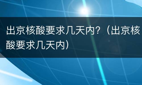 出京核酸要求几天内?（出京核酸要求几天内）