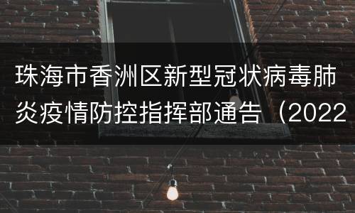 珠海市香洲区新型冠状病毒肺炎疫情防控指挥部通告（2022年第4号）