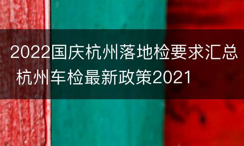 2022国庆杭州落地检要求汇总 杭州车检最新政策2021